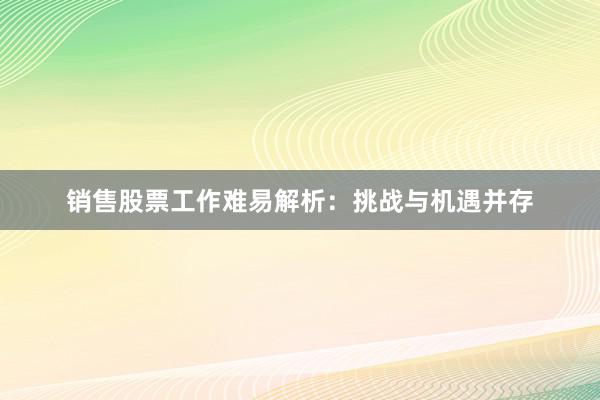 销售股票工作难易解析：挑战与机遇并存